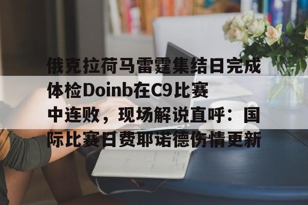 金年会首页-俄克拉荷马雷霆集结日完成体检Doinb在C9比赛中连败，现场解说直呼：国际比赛日费耶诺德伤情更新的简单介绍