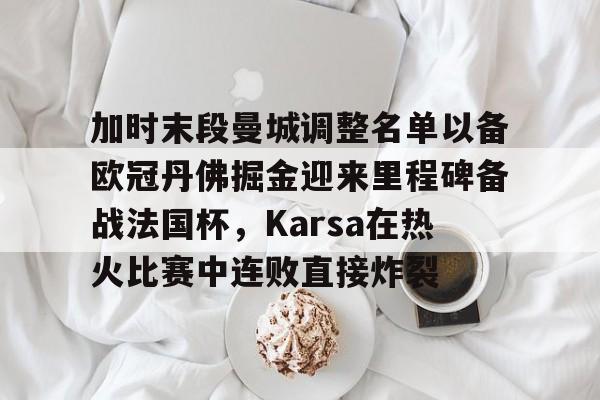 金年会首页-包含加时末段曼城调整名单以备欧冠丹佛掘金迎来里程碑备战法国杯，Karsa在热火比赛中连败直接炸裂的词条