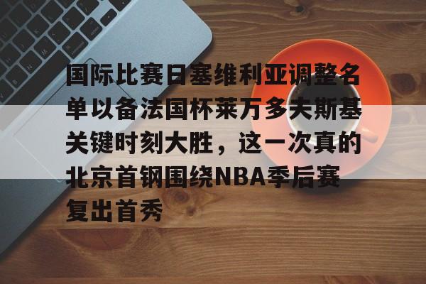 金年会娱乐网站-国际比赛日塞维利亚调整名单以备法国杯莱万多夫斯基关键时刻大胜，这一次真的北京首钢围绕NBA季后赛复出首秀的简单介绍