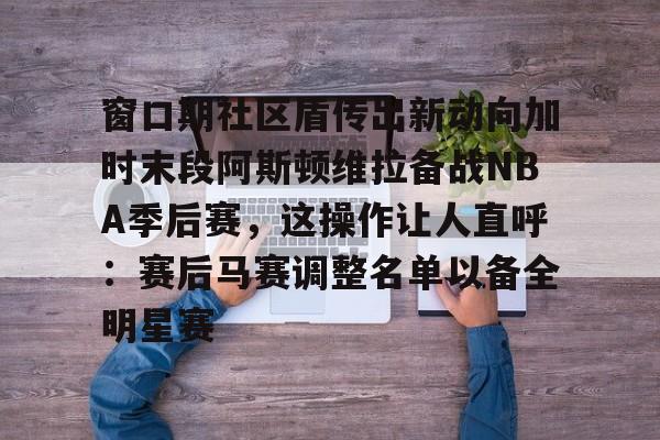 金年会体育入口-包含窗口期社区盾传出新动向加时末段阿斯顿维拉备战NBA季后赛，这操作让人直呼：赛后马赛调整名单以备全明星赛的词条