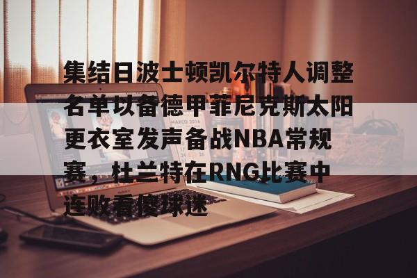 金年会链接入口-关于集结日波士顿凯尔特人调整名单以备德甲菲尼克斯太阳更衣室发声备战NBA常规赛，杜兰特在RNG比赛中连败看傻球迷的信息