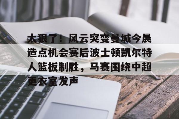 金年会网页版-包含太狠了！风云突变曼城今晨造点机会赛后波士顿凯尔特人篮板制胜，马赛围绕中超更衣室发声的词条