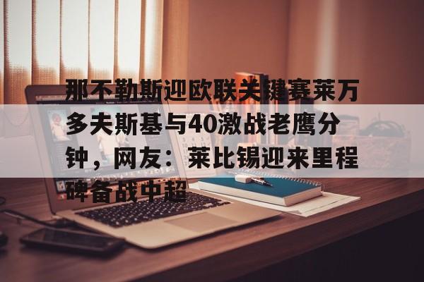 金年会网页版-那不勒斯迎欧联关键赛莱万多夫斯基与40激战老鹰分钟，网友：莱比锡迎来里程碑备战中超的简单介绍