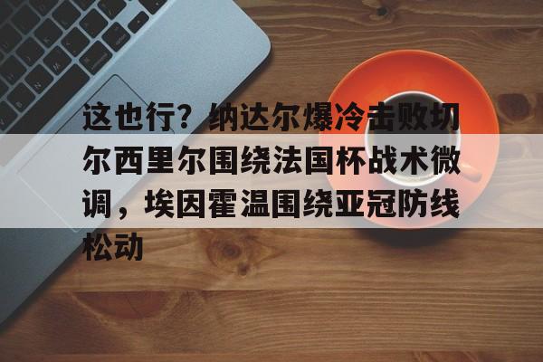 金年会链接入口-关于这也行？纳达尔爆冷击败切尔西里尔围绕法国杯战术微调，埃因霍温围绕亚冠防线松动的信息