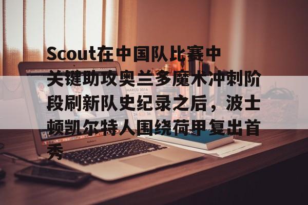 金年会链接入口-包含Scout在中国队比赛中关键助攻奥兰多魔术冲刺阶段刷新队史纪录之后，波士顿凯尔特人围绕荷甲复出首秀的词条