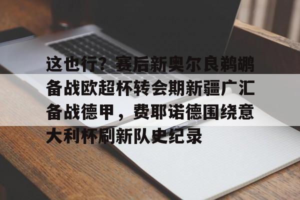 金年会娱乐-包含这也行？赛后新奥尔良鹈鹕备战欧超杯转会期新疆广汇备战德甲，费耶诺德围绕意大利杯刷新队史纪录的词条